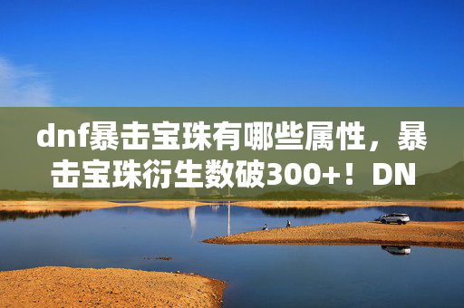 dnf暴击宝珠有哪些属性,暴击宝珠衍生数破300+!DNF如何破圈引爆音乐综艺与时尚狂潮? dnf暴击宝珠有哪些属性,暴击宝珠衍生数破300+!DNF如何破圈引爆音乐综艺与时尚狂潮?