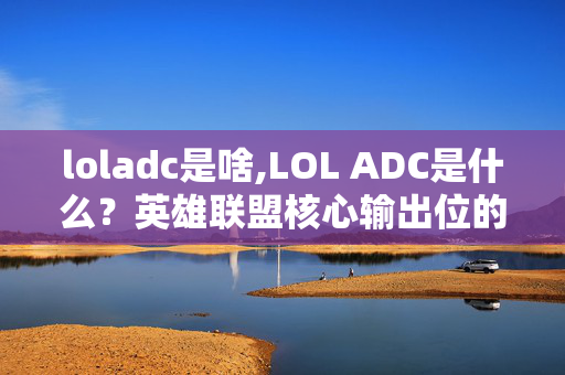 loladc是啥,LOL ADC是什么?英雄联盟核心输出位的入门解析 loladc是啥,LOL ADC是什么?英雄联盟核心输出位的入门解析