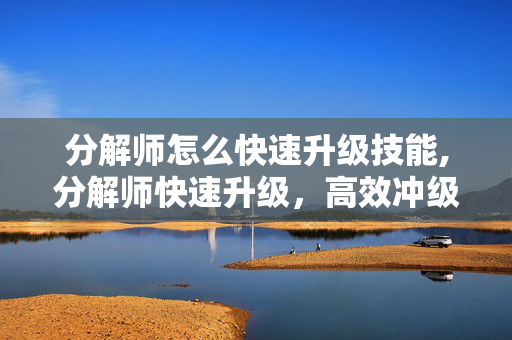 分解师怎么快速升级技能,分解师快速升级,高效冲级的实用技巧 分解师怎么快速升级技能,分解师快速升级,高效冲级的实用技巧