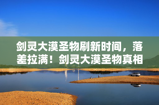 剑灵大漠圣物刷新时间,落差拉满!剑灵大漠圣物真相揭晓,笑着骂完却笑着哭了 剑灵大漠圣物刷新时间,落差拉满!剑灵大漠圣物真相揭晓,笑着骂完却笑着哭了