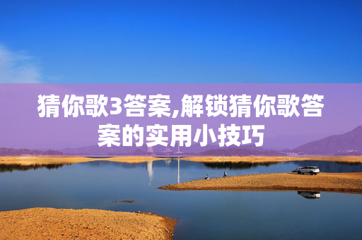 猜你歌3答案,解锁猜你歌答案的实用小技巧 猜你歌3答案,解锁猜你歌答案的实用小技巧