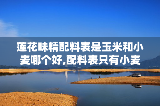 莲花味精配料表是玉米和小麦哪个好,配料表只有小麦,莲花味精用纯粹唤醒鲜的本真 莲花味精配料表是玉米和小麦哪个好,配料表只有小麦,莲花味精用纯粹唤醒鲜的本真