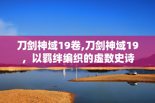 刀剑神域19卷,刀剑神域19，以羁绊编织的虚数史诗