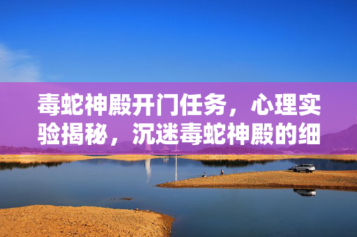 毒蛇神殿开门任务，心理实验揭秘，沉迷毒蛇神殿的细思极恐自我麻醉剂量报告
