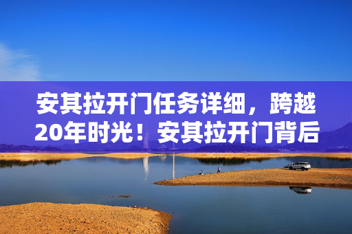 安其拉开门任务详细，跨越20年时光！安其拉开门背后，究竟藏着怎样震撼秘密？