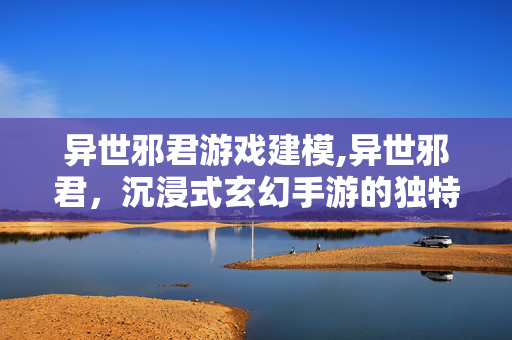 异世邪君游戏建模,异世邪君,沉浸式玄幻手游的独特魅力 异世邪君游戏建模,异世邪君,沉浸式玄幻手游的独特魅力
