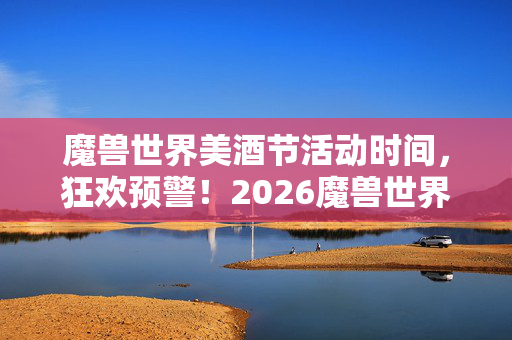 魔兽世界美酒节活动时间,狂欢预警!2026魔兽世界美酒节竟藏3大逆天彩蛋? 魔兽世界美酒节活动时间,狂欢预警!2026魔兽世界美酒节竟藏3大逆天彩蛋?