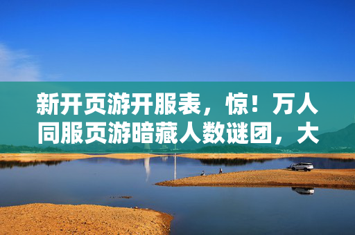 新开页游开服表,惊!万人同服页游暗藏人数谜团,大佬肝帝休闲党集体破防! 新开页游开服表,惊!万人同服页游暗藏人数谜团,大佬肝帝休闲党集体破防!