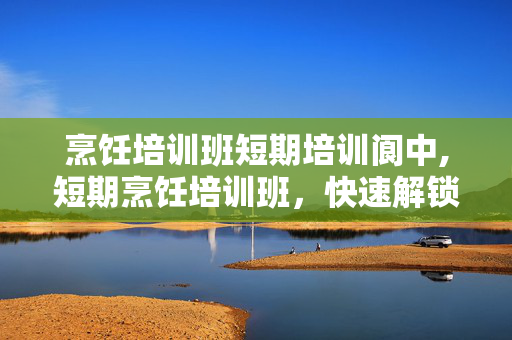 烹饪培训班短期培训阆中,短期烹饪培训班,快速解锁实用美食技能的高效路径 烹饪培训班短期培训阆中,短期烹饪培训班,快速解锁实用美食技能的高效路径