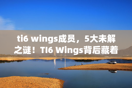 ti6 wings成员,5大未解之谜!TI6 Wings背后藏着多少颠覆认知的惊天设计? ti6 wings成员,5大未解之谜!TI6 Wings背后藏着多少颠覆认知的惊天设计?