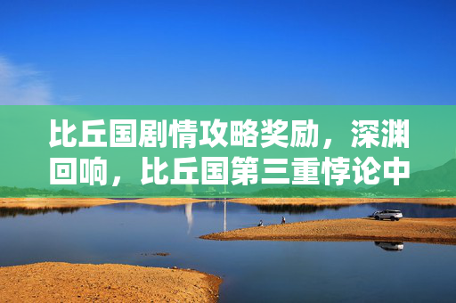 比丘国剧情攻略奖励,深渊回响,比丘国第三重悖论中,灵魂震颤的抉择之殇 比丘国剧情攻略奖励,深渊回响,比丘国第三重悖论中,灵魂震颤的抉择之殇