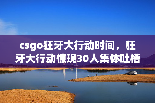 csgo狂牙大行动时间,狂牙大行动惊现30人集体吐槽,这隐藏任务是BUG还是官方整活?我直接绷不住了! csgo狂牙大行动时间,狂牙大行动惊现30人集体吐槽,这隐藏任务是BUG还是官方整活?我直接绷不住了!