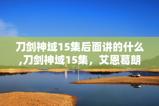 刀剑神域15集后面讲的什么,刀剑神域15集,艾恩葛朗特里的微光与温度 刀剑神域15集后面讲的什么,刀剑神域15集,艾恩葛朗特里的微光与温度