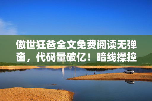傲世狂爸全文免费阅读无弹窗,代码量破亿!暗线操控生死局,这操作让人头皮发麻! 傲世狂爸全文免费阅读无弹窗,代码量破亿!暗线操控生死局,这操作让人头皮发麻!