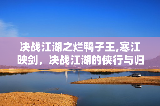 决战江湖之烂鸭子王,寒江映剑,决战江湖的侠行与归处 决战江湖之烂鸭子王,寒江映剑,决战江湖的侠行与归处