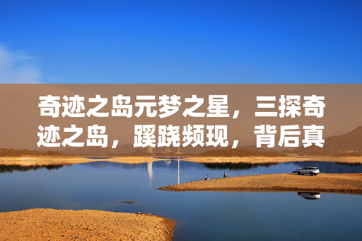 奇迹之岛元梦之星,三探奇迹之岛,蹊跷频现,背后真相让人后背发凉! 奇迹之岛元梦之星,三探奇迹之岛,蹊跷频现,背后真相让人后背发凉!