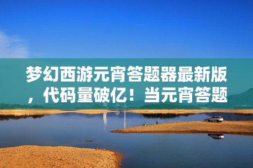 梦幻西游元宵答题器最新版，代码量破亿！当元宵答题器暗线觉醒，这场赛博叛乱让人头皮发麻