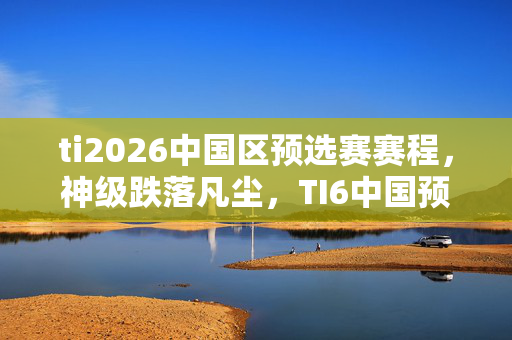 ti2026中国区预选赛赛程,神级跌落凡尘,TI6中国预选赛,王者幻梦与现实深渊的灵魂震颤 ti2026中国区预选赛赛程,神级跌落凡尘,TI6中国预选赛,王者幻梦与现实深渊的灵魂震颤