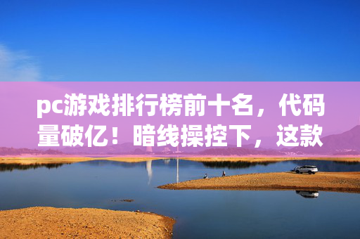 pc游戏排行榜前十名,代码量破亿!暗线操控下,这款PC游戏让玩家头皮发麻 pc游戏排行榜前十名,代码量破亿!暗线操控下,这款PC游戏让玩家头皮发麻