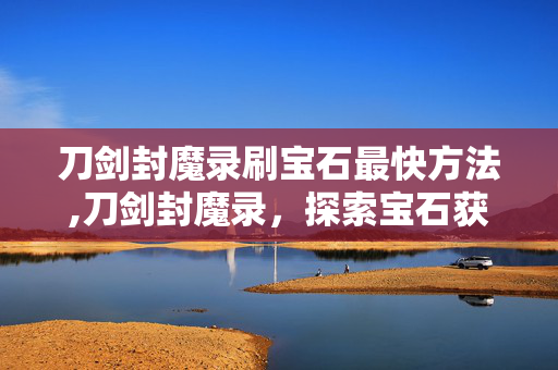 刀剑封魔录刷宝石最快方法,刀剑封魔录,探索宝石获取的正常途径 刀剑封魔录刷宝石最快方法,刀剑封魔录,探索宝石获取的正常途径