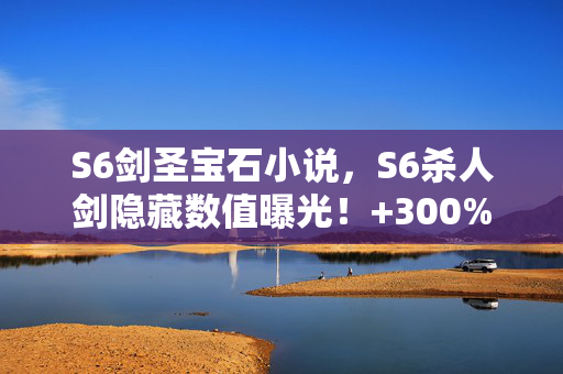S6剑圣宝石小说,S6杀人剑隐藏数值曝光!+300%暴击率背后竟藏着致命陷阱? S6剑圣宝石小说,S6杀人剑隐藏数值曝光!+300%暴击率背后竟藏着致命陷阱?
