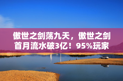 傲世之剑荡九天,傲世之剑首月流水破3亿!95%玩家没想到,这把剑砍出了游戏业最暴利的冷门赛道 傲世之剑荡九天,傲世之剑首月流水破3亿!95%玩家没想到,这把剑砍出了游戏业最暴利的冷门赛道