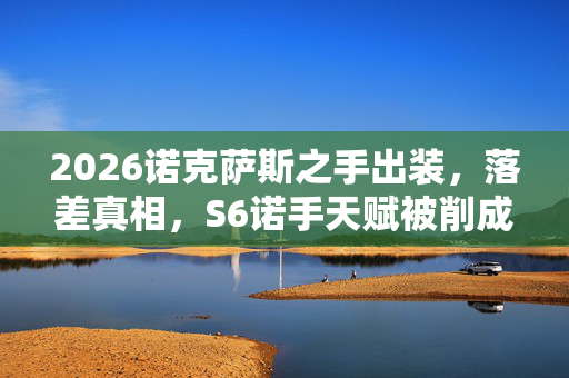 2026诺克萨斯之手出装,落差真相,S6诺手天赋被削成狗,笑着笑着哭了,老玩家心碎一地! 2026诺克萨斯之手出装,落差真相,S6诺手天赋被削成狗,笑着笑着哭了,老玩家心碎一地!