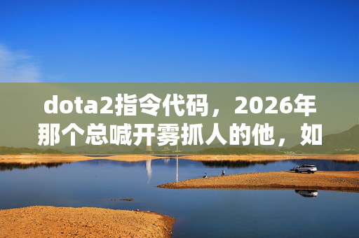 dota2指令代码,2026年那个总喊开雾抓人的他,如今指令还在,人却再没上线 dota2指令代码,2026年那个总喊开雾抓人的他,如今指令还在,人却再没上线