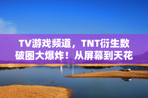 TV游戏频道,TNT衍生数破圈大爆炸!从屏幕到天花板,这波消费意想不到! TV游戏频道,TNT衍生数破圈大爆炸!从屏幕到天花板,这波消费意想不到!