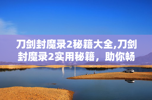 刀剑封魔录2秘籍大全,刀剑封魔录2实用秘籍,助你畅玩上古神魔世界 刀剑封魔录2秘籍大全,刀剑封魔录2实用秘籍,助你畅玩上古神魔世界