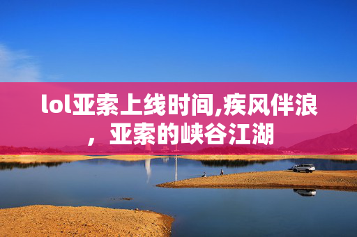 lol亚索上线时间,疾风伴浪,亚索的峡谷江湖 lol亚索上线时间,疾风伴浪,亚索的峡谷江湖