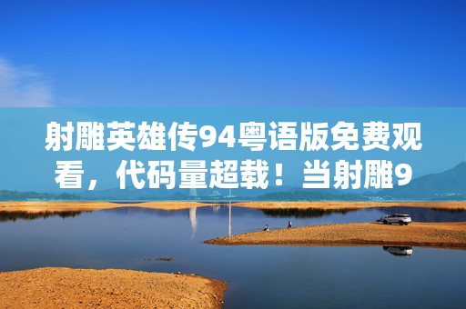 射雕英雄传94粤语版免费观看,代码量超载!当射雕94粤语版暗线触发神经脉冲战,头皮发麻的赛博江湖 射雕英雄传94粤语版免费观看,代码量超载!当射雕94粤语版暗线触发神经脉冲战,头皮发麻的赛博江湖