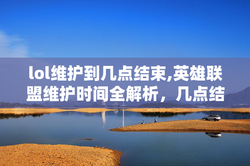lol维护到几点结束,英雄联盟维护时间全解析,几点结束?怎么提前知晓? lol维护到几点结束,英雄联盟维护时间全解析,几点结束?怎么提前知晓?