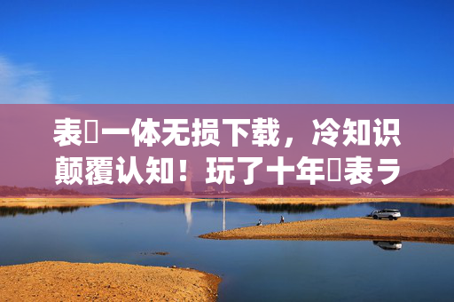 表裏一体无损下载,冷知识颠覆认知!玩了十年裏表ラバーズ才目瞪口呆发现真相 表裏一体无损下载,冷知识颠覆认知!玩了十年裏表ラバーズ才目瞪口呆发现真相