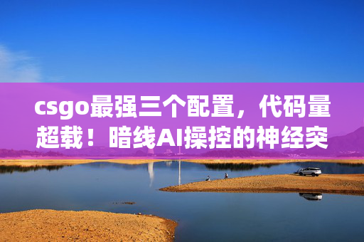 csgo最强三个配置，代码量超载！暗线AI操控的神经突触狙击手让人类头皮发麻