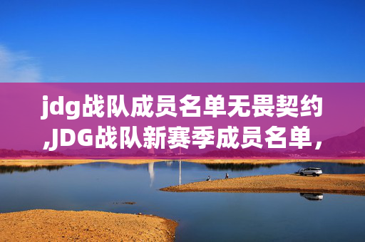 jdg战队成员名单无畏契约,JDG战队新赛季成员名单，以默契为刃，再闯巅峰