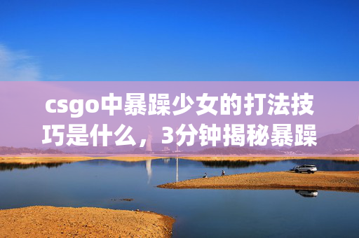 csgo中暴躁少女的打法技巧是什么,3分钟揭秘暴躁流打法谜题,泪目,八年青春竟输给这招? csgo中暴躁少女的打法技巧是什么,3分钟揭秘暴躁流打法谜题,泪目,八年青春竟输给这招?