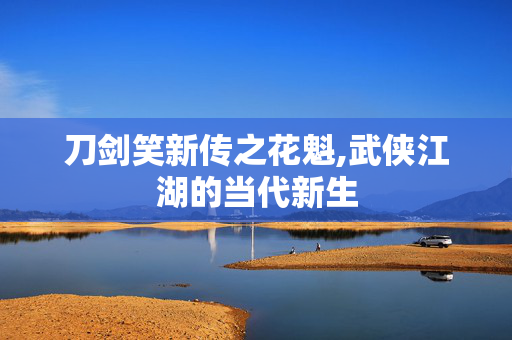刀剑笑新传之花魁,武侠江湖的当代新生 刀剑笑新传之花魁,武侠江湖的当代新生
