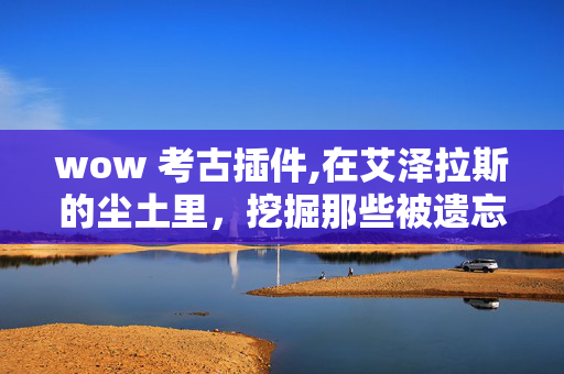 wow 考古插件,在艾泽拉斯的尘土里,挖掘那些被遗忘的wow考古秘辛 wow 考古插件,在艾泽拉斯的尘土里,挖掘那些被遗忘的wow考古秘辛