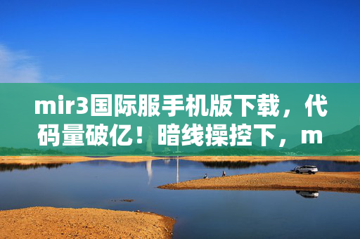 mir3国际服手机版下载,代码量破亿!暗线操控下,mir3私服竟让玩家头皮发麻地叛乱 mir3国际服手机版下载,代码量破亿!暗线操控下,mir3私服竟让玩家头皮发麻地叛乱