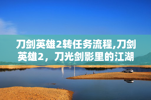刀剑英雄2转任务流程,刀剑英雄2,刀光剑影里的江湖快意 刀剑英雄2转任务流程,刀剑英雄2,刀光剑影里的江湖快意