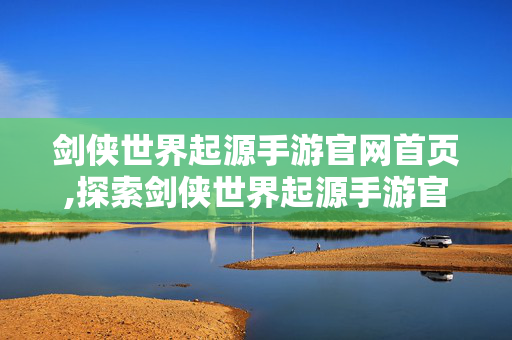 剑侠世界起源手游官网首页,探索剑侠世界起源手游官网,开启你的江湖新征程 剑侠世界起源手游官网首页,探索剑侠世界起源手游官网,开启你的江湖新征程