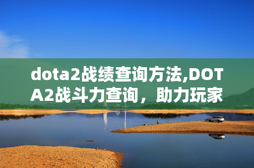 dota2战绩查询方法,DOTA2战斗力查询,助力玩家提升竞技水平的实用参考 dota2战绩查询方法,DOTA2战斗力查询,助力玩家提升竞技水平的实用参考