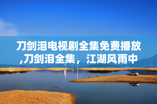 刀剑泪电视剧全集免费播放,刀剑泪全集,江湖风雨中的侠骨柔情 刀剑泪电视剧全集免费播放,刀剑泪全集,江湖风雨中的侠骨柔情