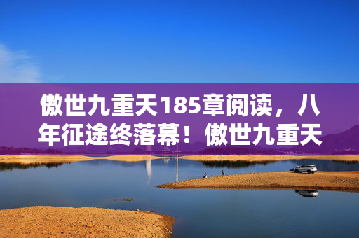 傲世九重天185章阅读,八年征途终落幕!傲世九重天谜局散场,泪目见证关服时刻 傲世九重天185章阅读,八年征途终落幕!傲世九重天谜局散场,泪目见证关服时刻