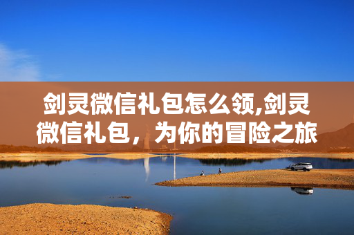 剑灵微信礼包怎么领,剑灵微信礼包,为你的冒险之旅添一份助力 剑灵微信礼包怎么领,剑灵微信礼包,为你的冒险之旅添一份助力