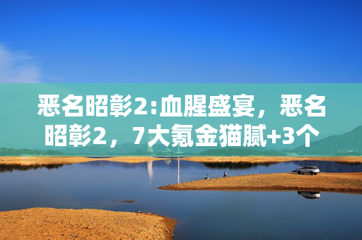 恶名昭彰2:血腥盛宴,恶名昭彰2,7大氪金猫腻+3个伪创新,这波操作让人直呼上头! 恶名昭彰2:血腥盛宴,恶名昭彰2,7大氪金猫腻+3个伪创新,这波操作让人直呼上头!
