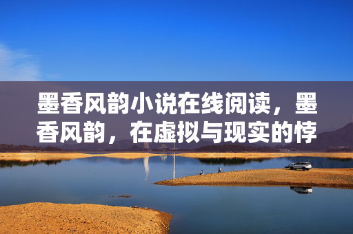 墨香风韵小说在线阅读,墨香风韵,在虚拟与现实的悖论层级中,灵魂震颤的抉择时刻 墨香风韵小说在线阅读,墨香风韵,在虚拟与现实的悖论层级中,灵魂震颤的抉择时刻