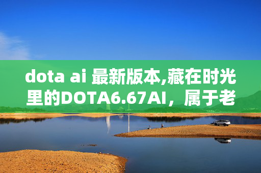 dota ai 最新版本,藏在时光里的DOTA6.67AI,属于老玩家的启蒙与快乐 dota ai 最新版本,藏在时光里的DOTA6.67AI,属于老玩家的启蒙与快乐