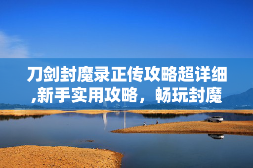 刀剑封魔录正传攻略超详细,新手实用攻略,畅玩封魔世界的核心技巧 刀剑封魔录正传攻略超详细,新手实用攻略,畅玩封魔世界的核心技巧